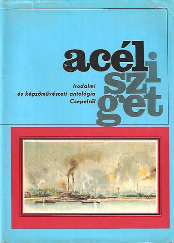 Acélsziget. Irodalmi és képzőművészeti antológia Csepelről 1892-1977