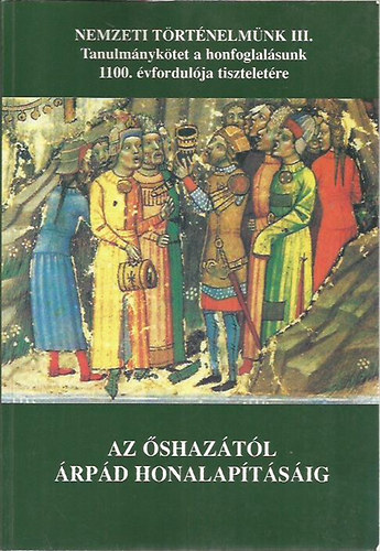 Az őshazától Árpád honalapításáig (Tanulmánykötet a honfoglalásunk 1100. évfordulója tiszteletére)- Nemzeti történelmünk III.