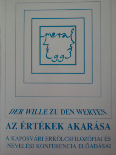 Az értékek akarása - Der wille zu den werten (A Kaposvári  erkölcsfilozófiai és - nevelési konferencia előadásai)