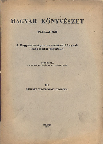 Magyar könyvészet 1945-1960: A Magyarországon nyomtatott könyvek szakosított jegyzéke III. (Műszaki tudományok, Technika)- Bibliographia Hungarica